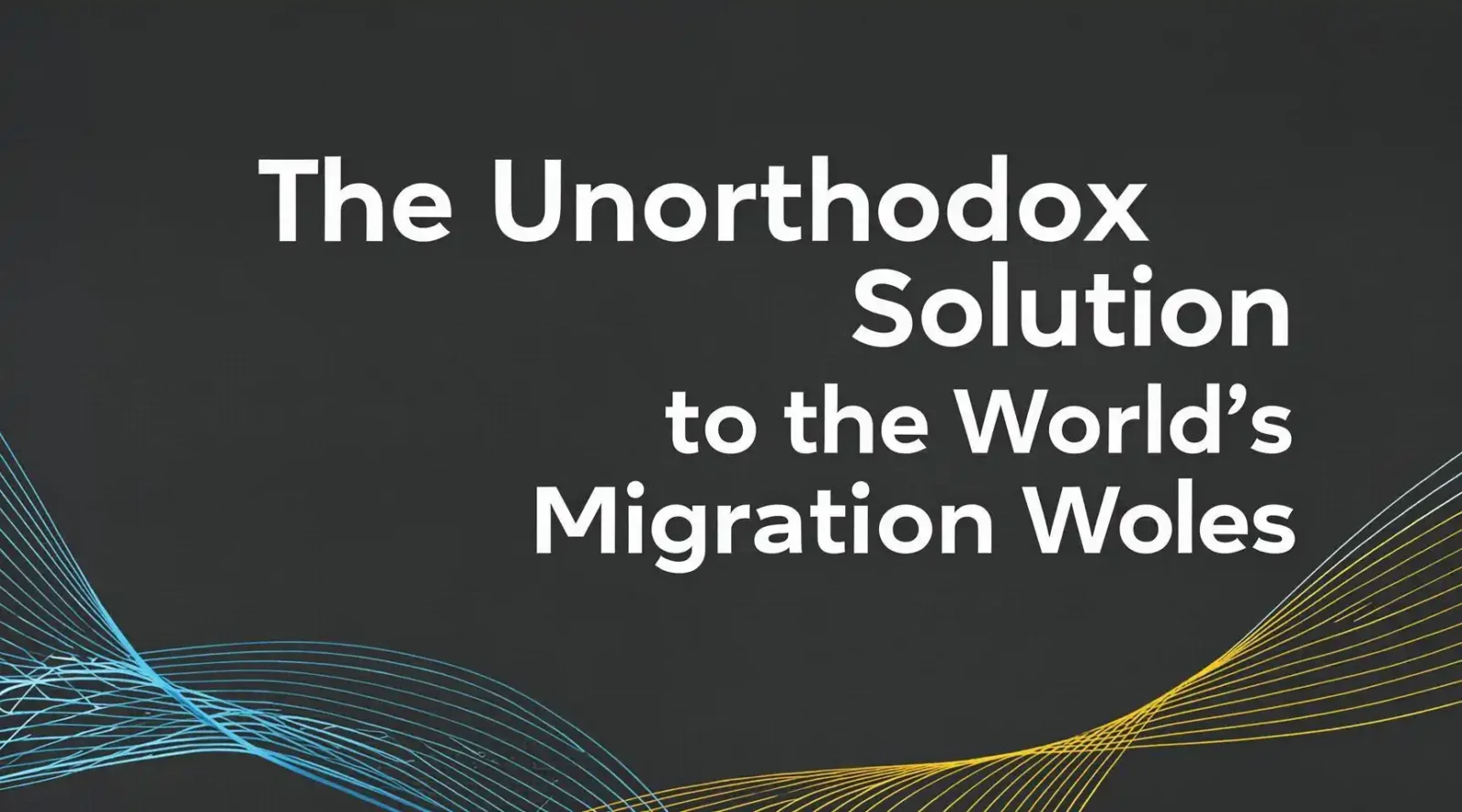 The Unorthodox Solution to the World’s Migration Woes